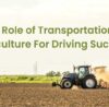 The Role of Transportation in Agriculture For Driving Success