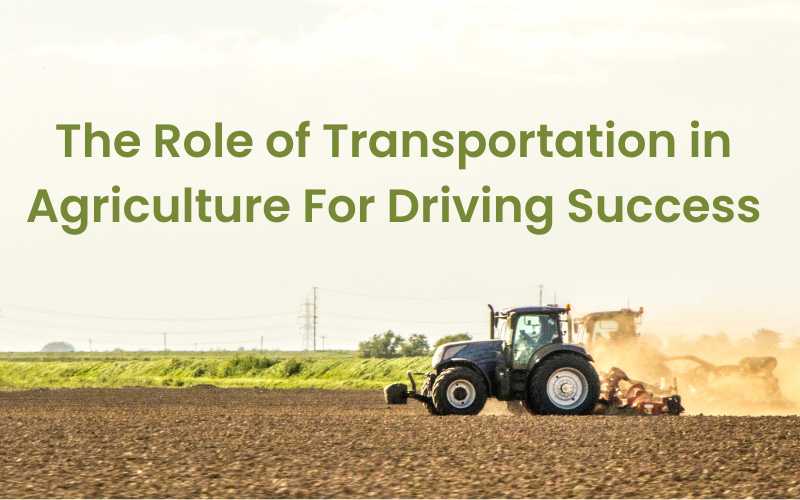 The Role of Transportation in Agriculture For Driving Success